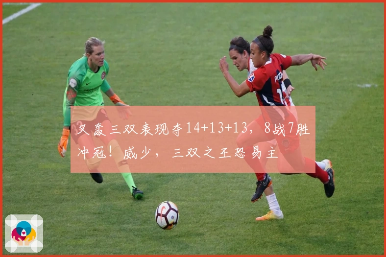 又轰三双表现夺14+13+13，8战7胜冲冠！威少，三双之王恐易主