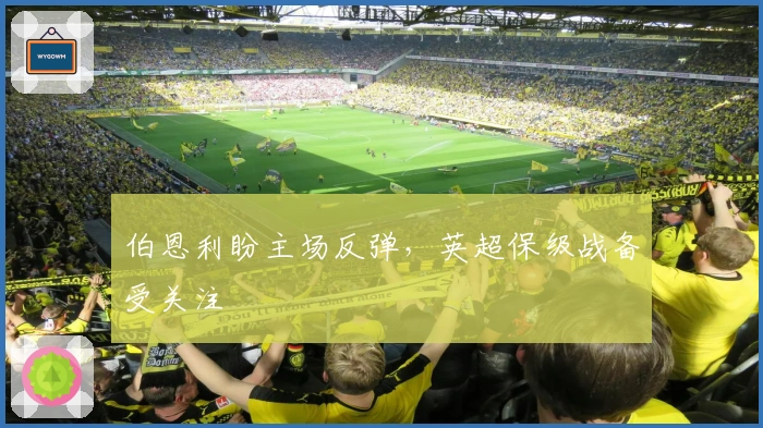 伯恩利盼主场反弹，英超保级战备受关注