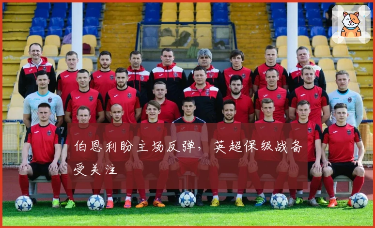 伯恩利盼主场反弹，英超保级战备受关注