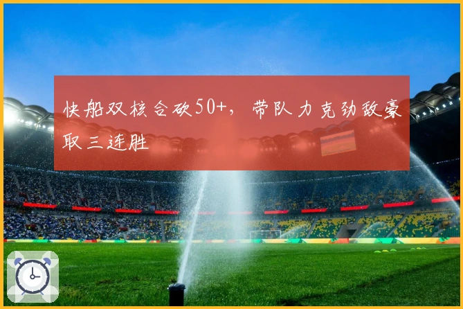 快船双核合砍50+,带队力克劲敌豪取三连胜