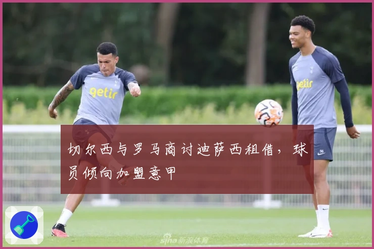 切尔西与罗马商讨迪萨西租借，球员倾向加盟意甲