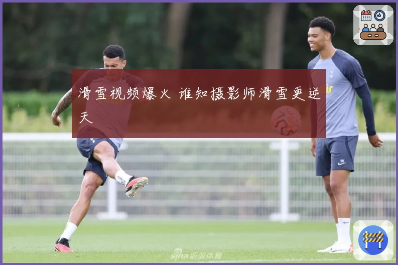滑雪视频爆火 谁知摄影师滑雪更逆天