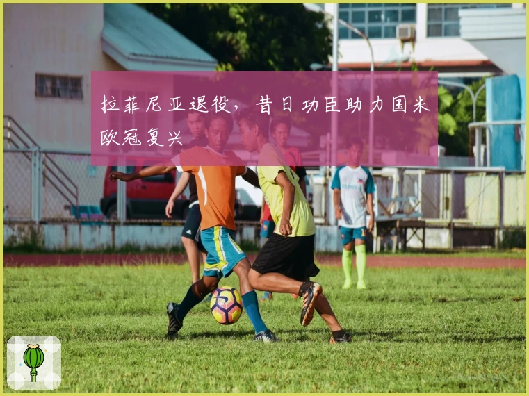 拉菲尼亚退役，昔日功臣助力国米欧冠复兴