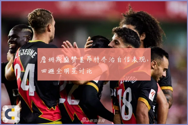 詹姆斯盛赞基昂特乔治自信表现，回避全明星讨论