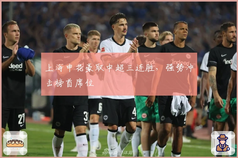 上海申花豪取中超三连胜，强势冲击榜首席位