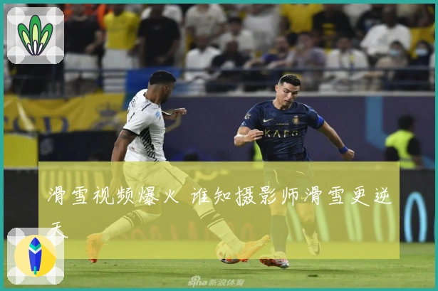 滑雪视频爆火 谁知摄影师滑雪更逆天