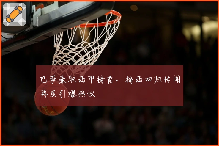 巴萨豪取西甲榜首，梅西回归传闻再度引爆热议