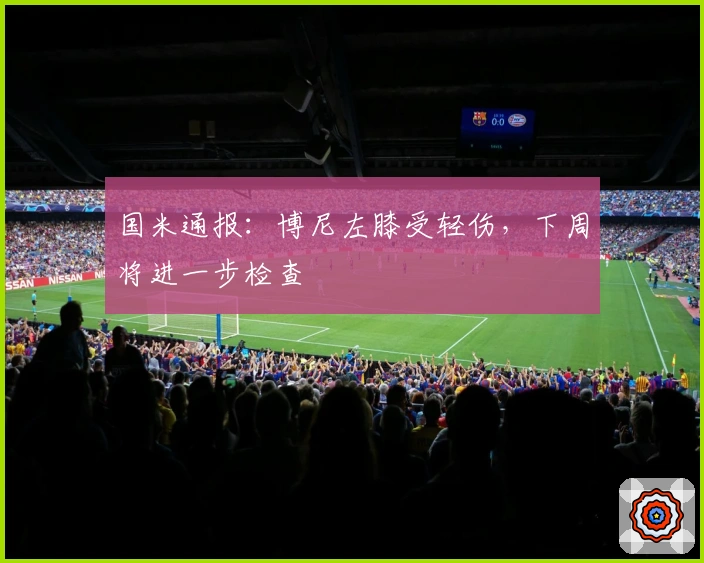 国米通报：博尼左膝受轻伤，下周将进一步检查