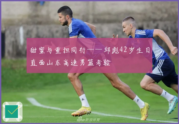甜蜜与重担同行——邱彪42岁生日直面山东高速男篮考验