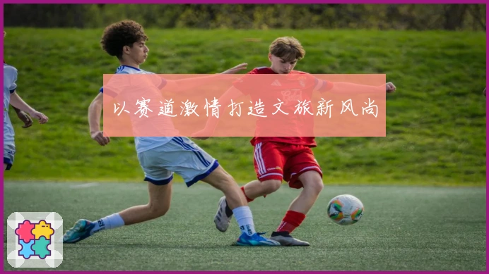 以赛道激情打造文旅新风尚