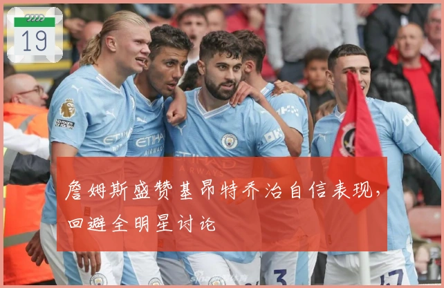 詹姆斯盛赞基昂特乔治自信表现，回避全明星讨论