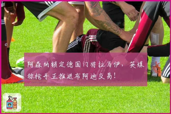 阿森纳锁定德国门将拉马伊，英媒称枪手正推进布阿迪交易！