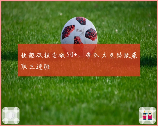 快船双核合砍50+，带队力克劲敌豪取三连胜