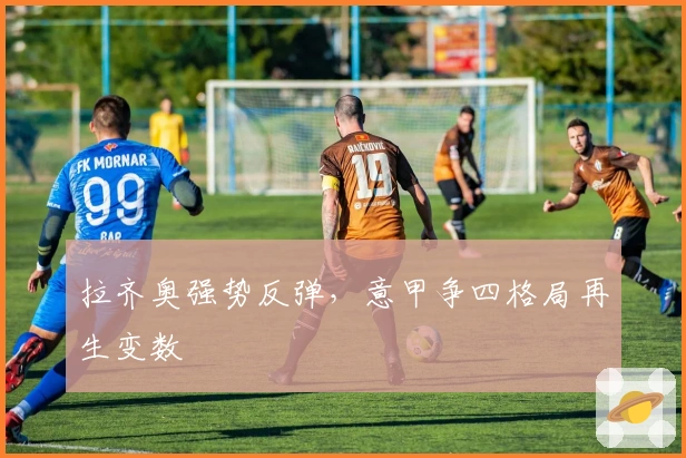 拉齐奥强势反弹，意甲争四格局再生变数