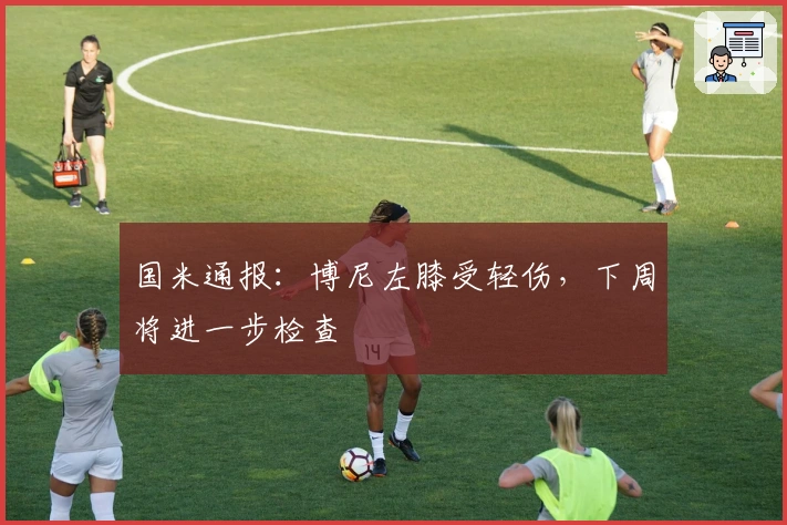 国米通报：博尼左膝受轻伤，下周将进一步检查