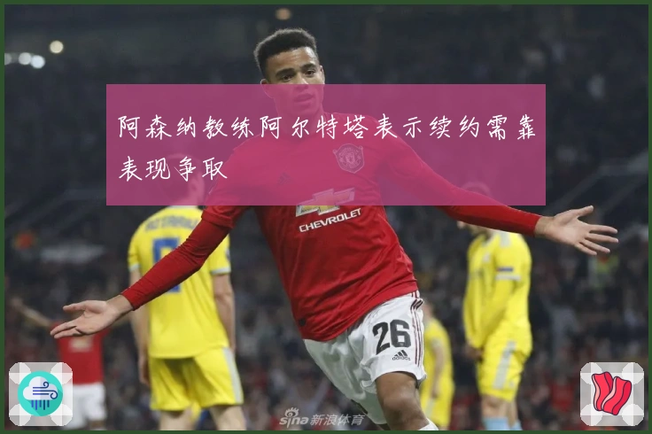 阿森纳教练阿尔特塔表示续约需靠表现争取